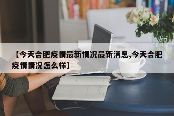 【今天合肥疫情最新情况最新消息,今天合肥疫情情况怎么样】