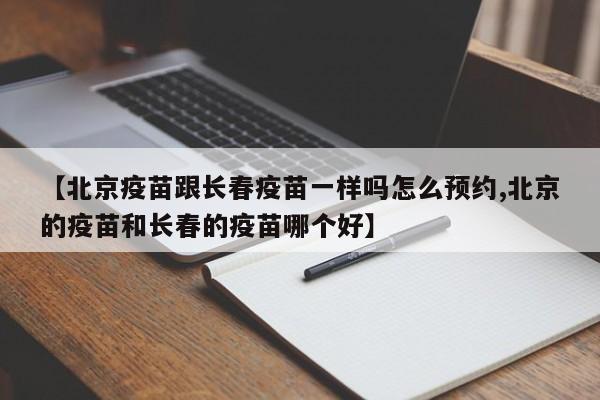 【北京疫苗跟长春疫苗一样吗怎么预约,北京的疫苗和长春的疫苗哪个好】