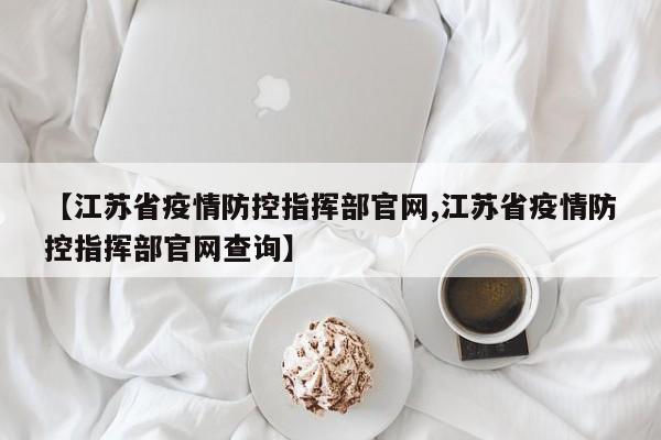 【江苏省疫情防控指挥部官网,江苏省疫情防控指挥部官网查询】