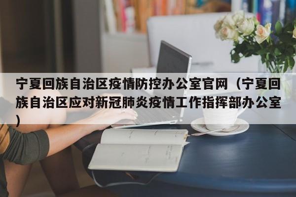 宁夏回族自治区疫情防控办公室官网(宁夏回族自治区应对新冠肺炎疫情工作指挥部办公室)