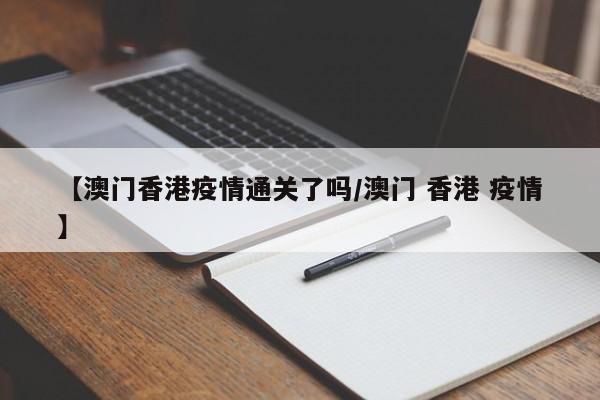 【澳门香港疫情通关了吗/澳门 香港 疫情】