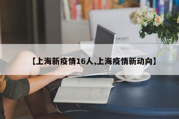 【上海新疫情16人,上海疫情新动向】