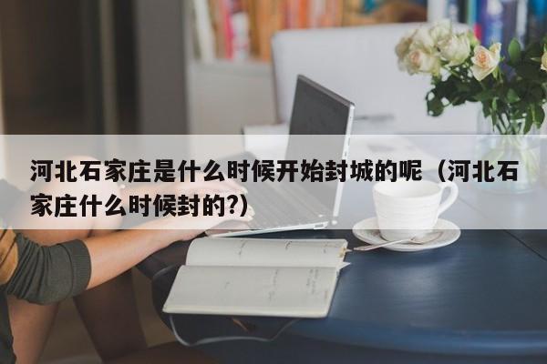 河北石家庄是什么时候开始封城的呢(河北石家庄什么时候封的?)