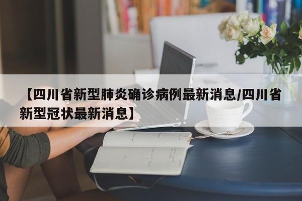 【四川省新型肺炎确诊病例最新消息/四川省新型冠状最新消息】
