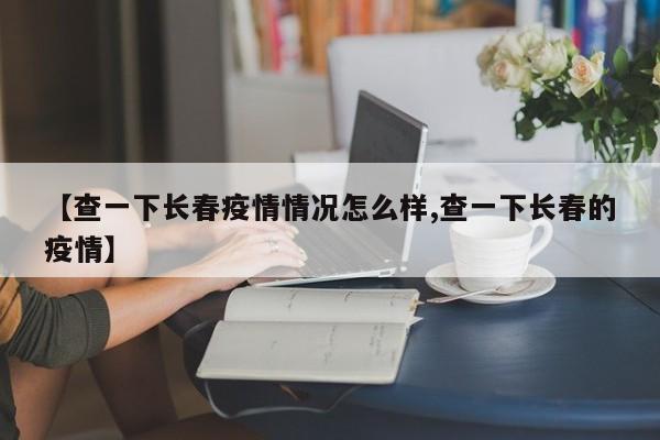 【查一下长春疫情情况怎么样,查一下长春的疫情】