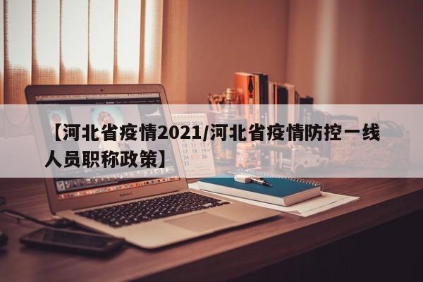 【河北省疫情2021/河北省疫情防控一线人员职称政策】