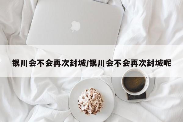 银川会不会再次封城/银川会不会再次封城呢