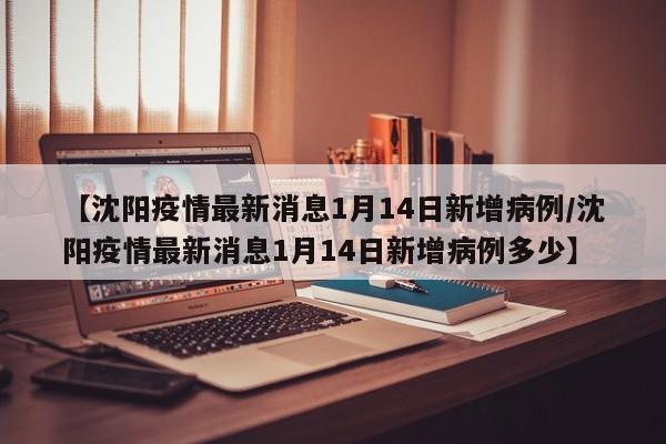 【沈阳疫情最新消息1月14日新增病例/沈阳疫情最新消息1月14日新增病例多少】