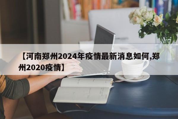 【河南郑州2024年疫情最新消息如何,郑州2020疫情】