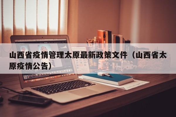 山西省疫情管理太原最新政策文件(山西省太原疫情公告)