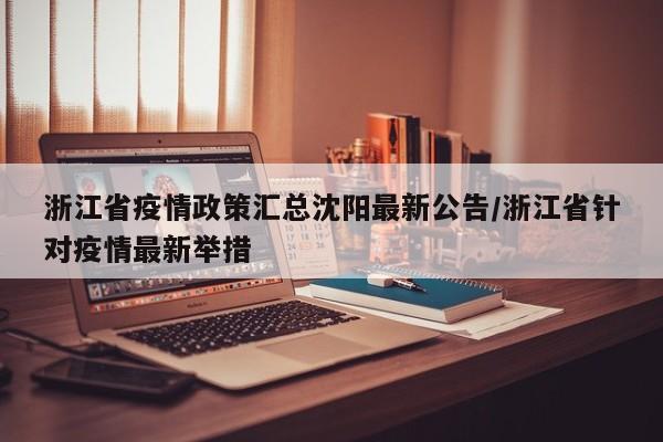 浙江省疫情政策汇总沈阳最新公告/浙江省针对疫情最新举措