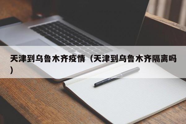 天津到乌鲁木齐疫情(天津到乌鲁木齐隔离吗)
