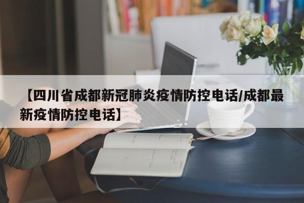 【四川省成都新冠肺炎疫情防控电话/成都最新疫情防控电话】