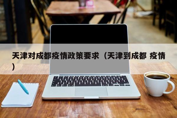天津对成都疫情政策要求(天津到成都 疫情)