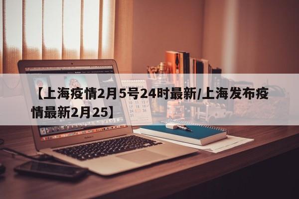 【上海疫情2月5号24时最新/上海发布疫情最新2月25】