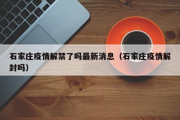 石家庄疫情解禁了吗最新消息(石家庄疫情解封吗)