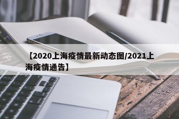 【2020上海疫情最新动态图/2021上海疫情通告】