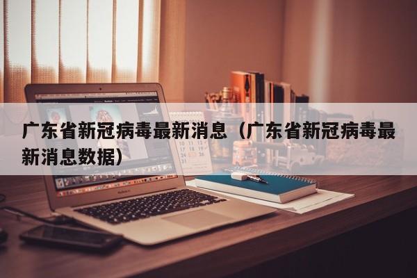 广东省新冠病毒最新消息(广东省新冠病毒最新消息数据)