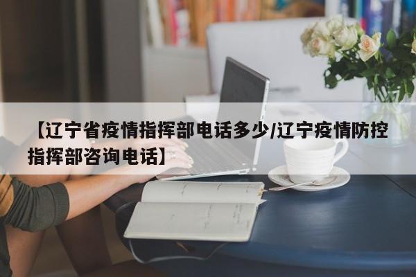 【辽宁省疫情指挥部电话多少/辽宁疫情防控指挥部咨询电话】