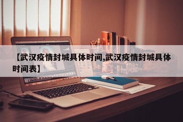 【武汉疫情封城具体时间,武汉疫情封城具体时间表】