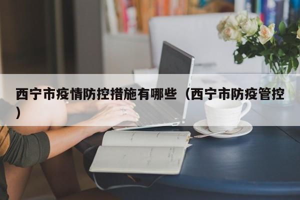 西宁市疫情防控措施有哪些(西宁市防疫管控)