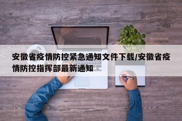 安徽省疫情防控紧急通知文件下载/安徽省疫情防控指挥部最新通知
