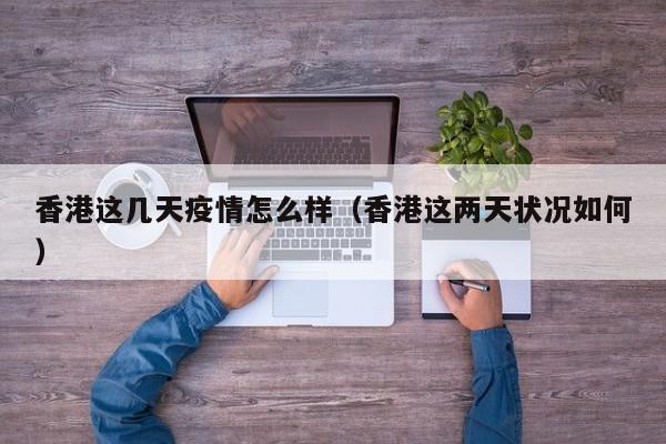 香港这几天疫情怎么样(香港这两天状况如何)