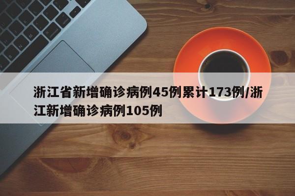 浙江省新增确诊病例45例累计173例/浙江新增确诊病例105例