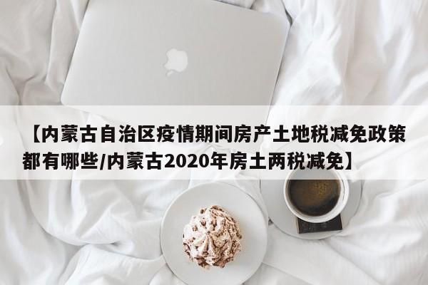 【内蒙古自治区疫情期间房产土地税减免政策都有哪些/内蒙古2020年房土两税减免】