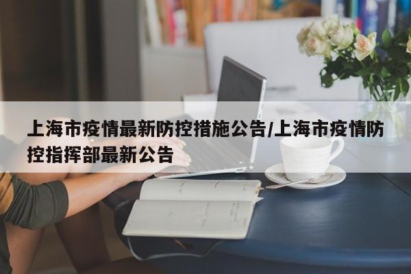 上海市疫情最新防控措施公告/上海市疫情防控指挥部最新公告
