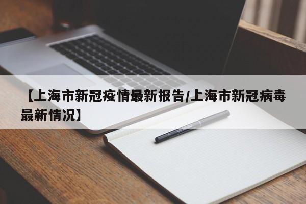 【上海市新冠疫情最新报告/上海市新冠病毒最新情况】