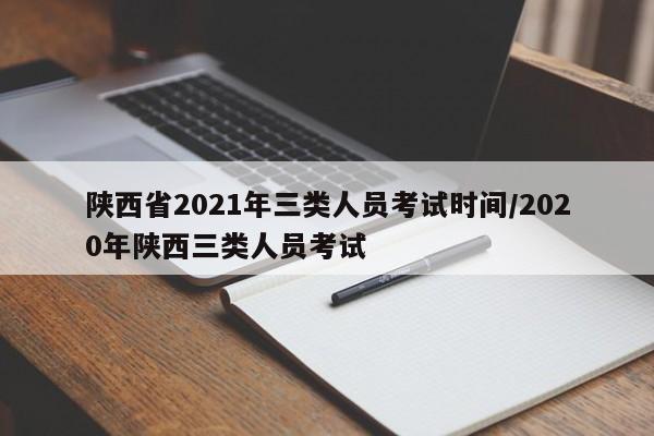 陕西省2021年三类人员考试时间/2020年陕西三类人员考试