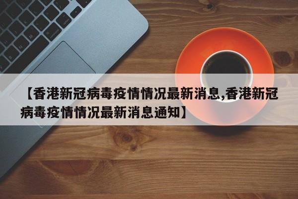 【香港新冠病毒疫情情况最新消息,香港新冠病毒疫情情况最新消息通知】