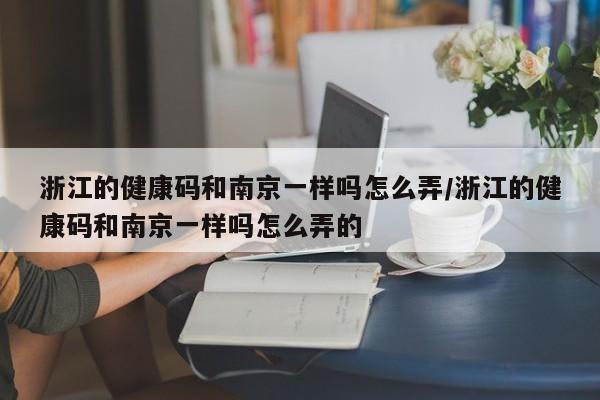 浙江的健康码和南京一样吗怎么弄/浙江的健康码和南京一样吗怎么弄的