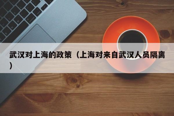 武汉对上海的政策(上海对来自武汉人员隔离)