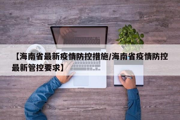 【海南省最新疫情防控措施/海南省疫情防控最新管控要求】
