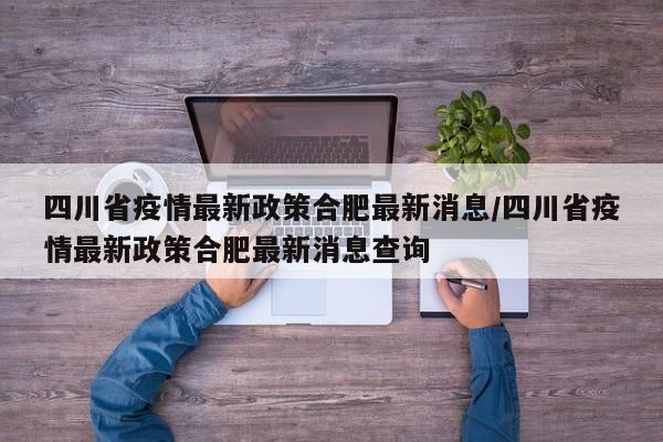 四川省疫情最新政策合肥最新消息/四川省疫情最新政策合肥最新消息查询