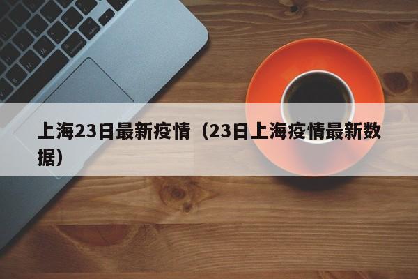 上海23日最新疫情(23日上海疫情最新数据)