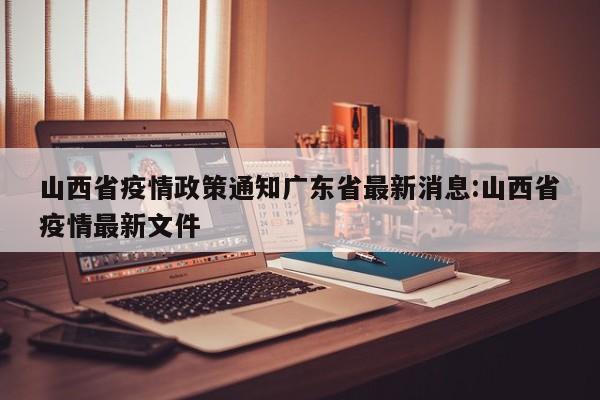 山西省疫情政策通知广东省最新消息:山西省疫情最新文件
