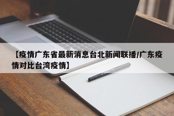 【疫情广东省最新消息台北新闻联播/广东疫情对比台湾疫情】
