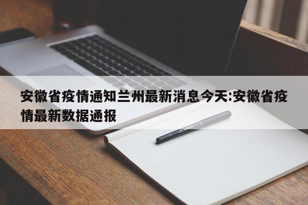 安徽省疫情通知兰州最新消息今天:安徽省疫情最新数据通报