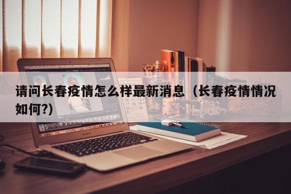 请问长春疫情怎么样最新消息(长春疫情情况如何?)