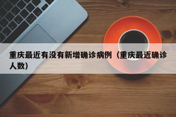 重庆最近有没有新增确诊病例(重庆最近确诊人数)
