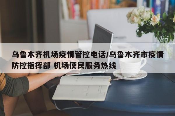 乌鲁木齐机场疫情管控电话/乌鲁木齐市疫情防控指挥部 机场便民服务热线