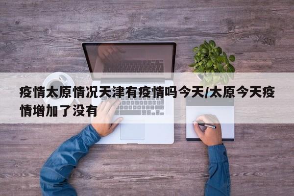 疫情太原情况天津有疫情吗今天/太原今天疫情增加了没有
