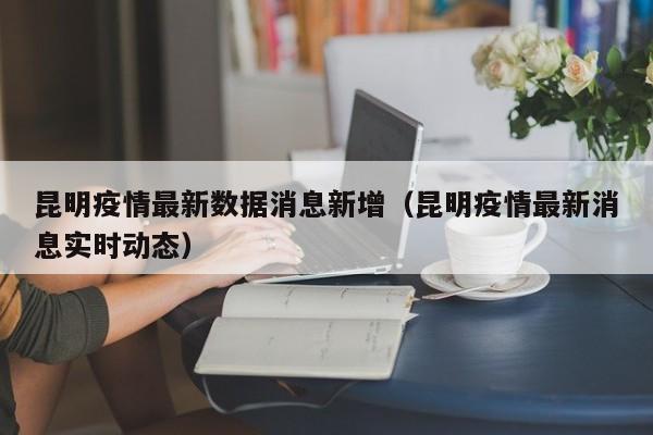 昆明疫情最新数据消息新增(昆明疫情最新消息实时动态)