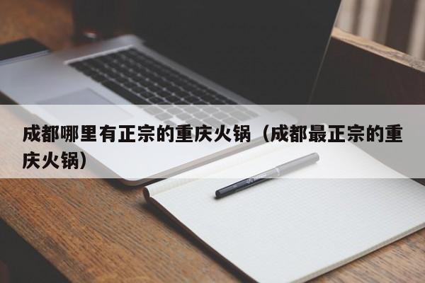 成都哪里有正宗的重庆火锅(成都最正宗的重庆火锅)