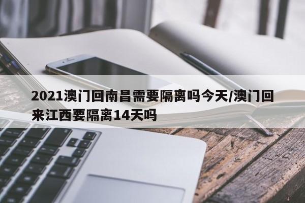 2021澳门回南昌需要隔离吗今天/澳门回来江西要隔离14天吗