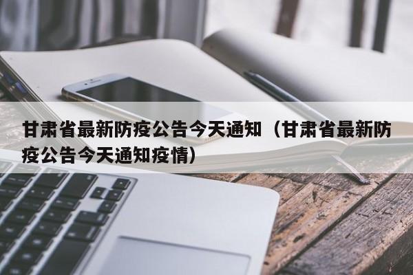 甘肃省最新防疫公告今天通知(甘肃省最新防疫公告今天通知疫情)