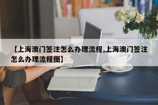 【上海澳门签注怎么办理流程,上海澳门签注怎么办理流程图】
